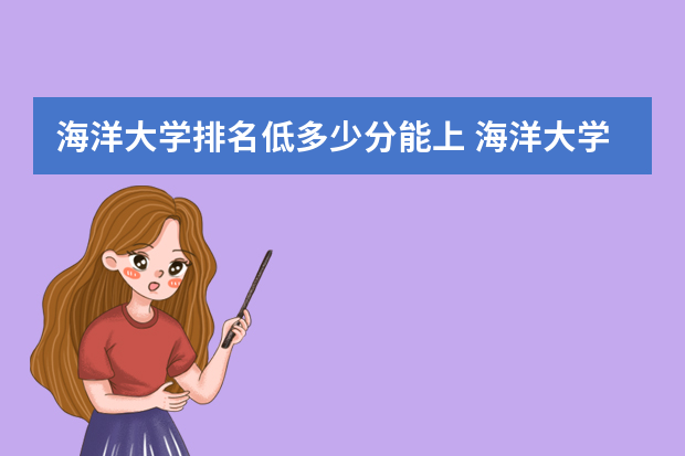 海洋大学排名低多少分能上 海洋大学分数线